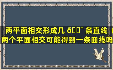 两平面相交形成几 🐯 条直线（两个平面相交可能得到一条曲线吗）